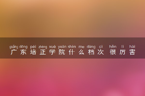 广东培正学院什么档次 很厉害吗
