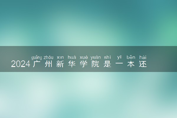 2024广州新华学院是一本还是二本 含金量高吗