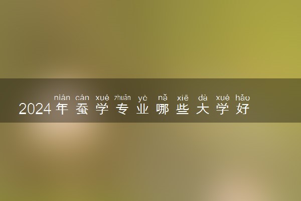 2024年蚕学专业哪些大学好 哪些院校蚕学专业强