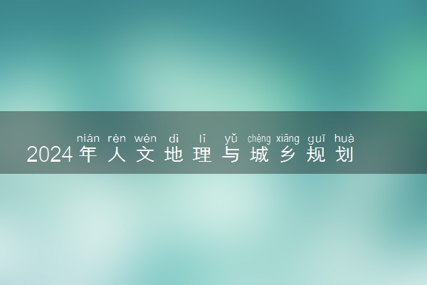 2024年人文地理与城乡规划专业哪些大学好 哪些院校人文地理与城乡规划专业强