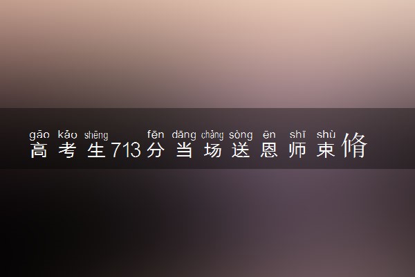 高考生713分当场送恩师束脩六礼 具体怎么回事