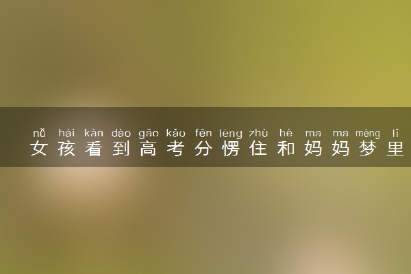 女孩看到高考分愣住和妈妈梦里一样 惊人吻合梦境成真