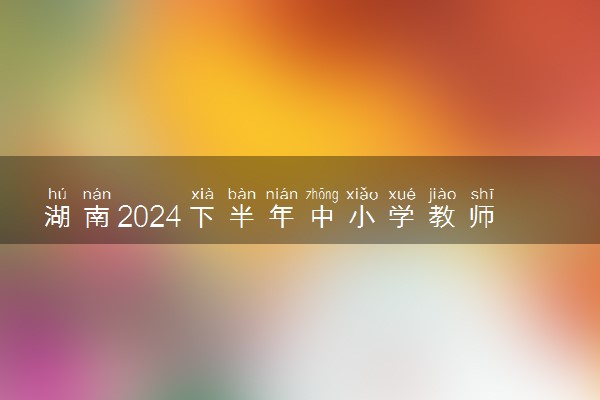 湖南2024下半年中小学教师资格考试笔试时间 几月几号考试