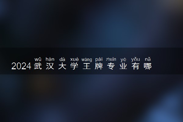 2024武汉大学王牌专业有哪些 最好的专业是什么