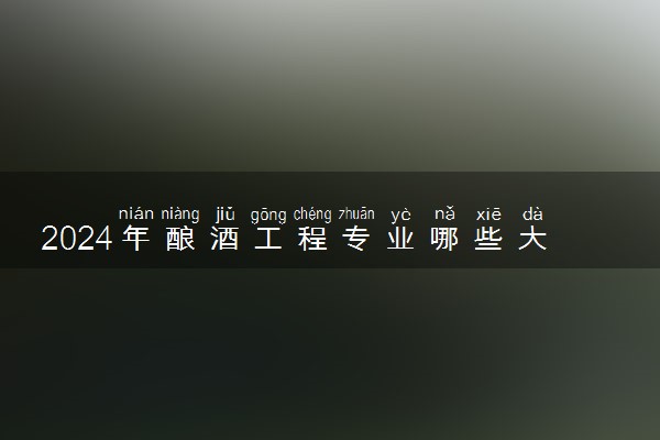 2024年酿酒工程专业哪些大学好 哪些院校酿酒工程专业强