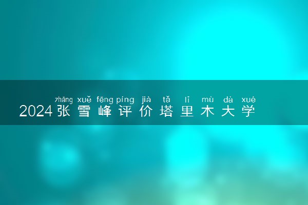 2024张雪峰评价塔里木大学怎么样 什么档次多少分能上