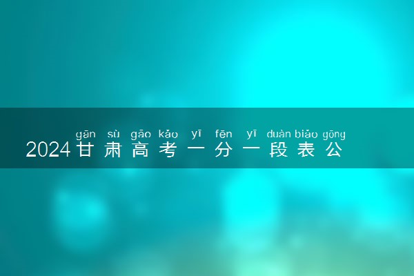 2024甘肃高考一分一段表公布 最新成绩排名汇总