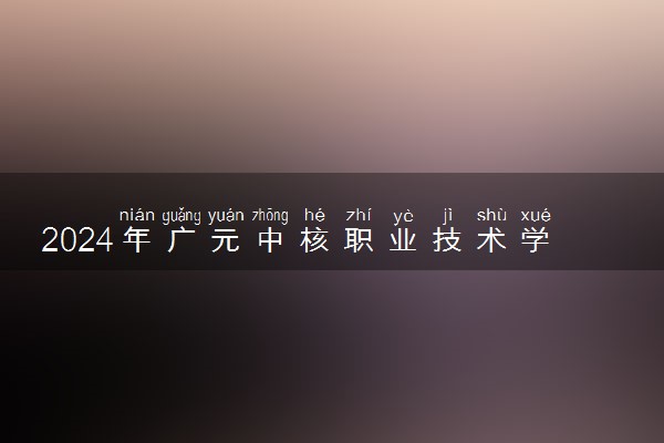 2024年广元中核职业技术学院各省招生计划及招生人数 都招什么专业