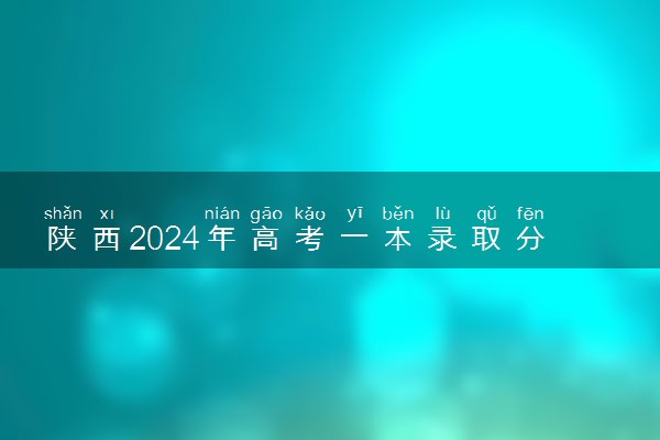 陕西2024年高考一本录取分数线 理科：475 文科：488