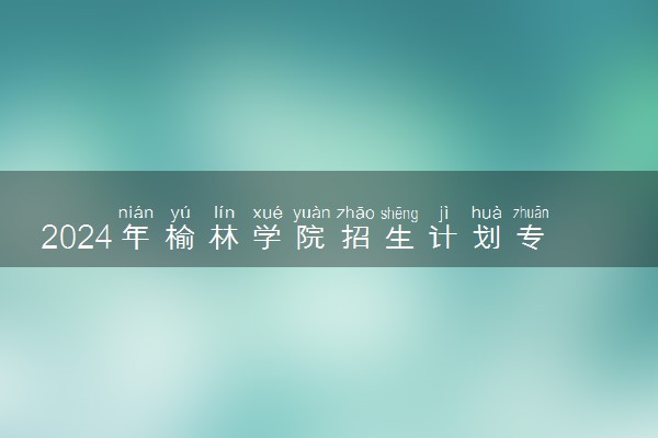 2024年榆林学院招生计划专业及各省录取分数线位次