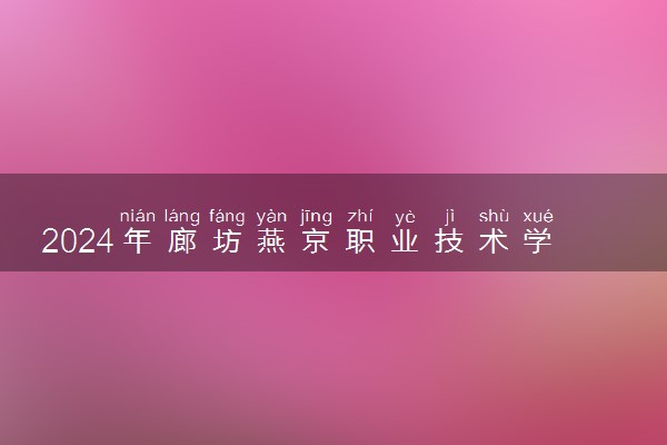2024年廊坊燕京职业技术学院招生计划专业及各省录取分数线位次
