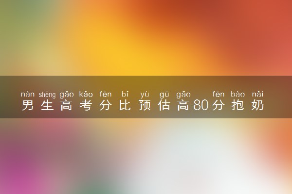 男生高考分比预估高80分抱奶奶大哭 喜悦都化作了眼泪