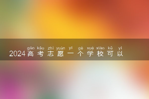 2024高考志愿一个学校可以报几个专业 有哪些填报技巧