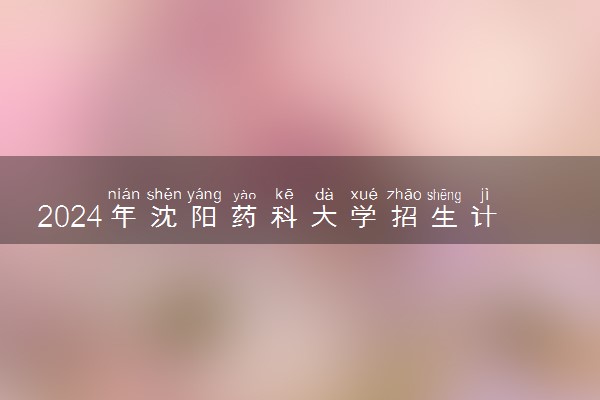 2024年沈阳药科大学招生计划专业及各省录取分数线位次