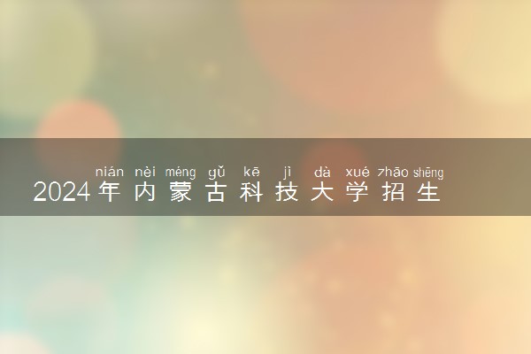 2024年内蒙古科技大学招生计划专业及各省录取分数线位次