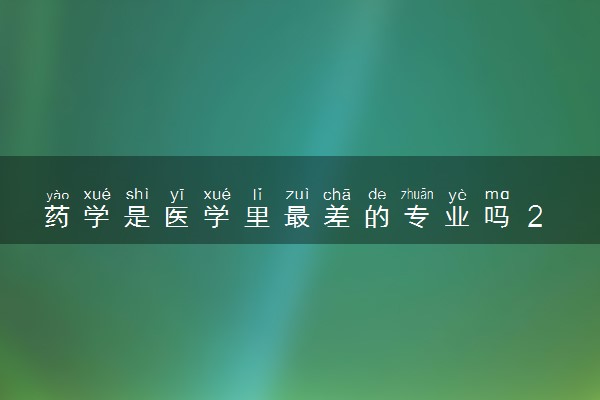 药学是医学里最差的专业吗 2024就业前景如何