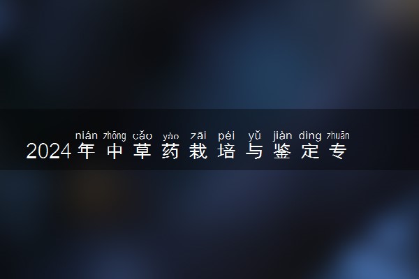 2024年中草药栽培与鉴定专业哪些大学好 哪些院校中草药栽培与鉴定专业强
