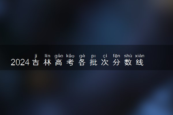 2024吉林高考各批次分数线公布 （物理+历史）