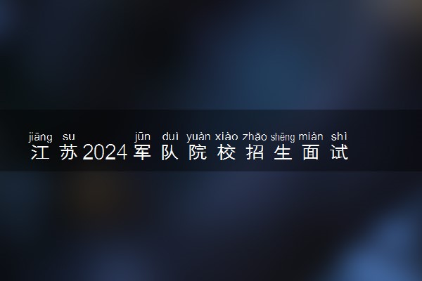 江苏2024军队院校招生面试体检资格线公布 分数线是多少