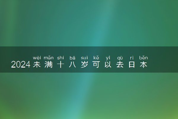 2024未满十八岁可以去日本留学吗 怎么申请呢