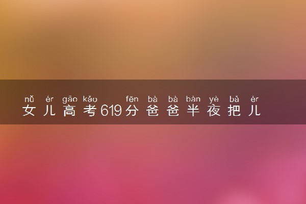 女儿高考619分爸爸半夜把儿子喊醒 做梦呐求放过