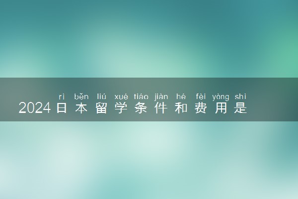 2024日本留学条件和费用是多少 基本条件是什么