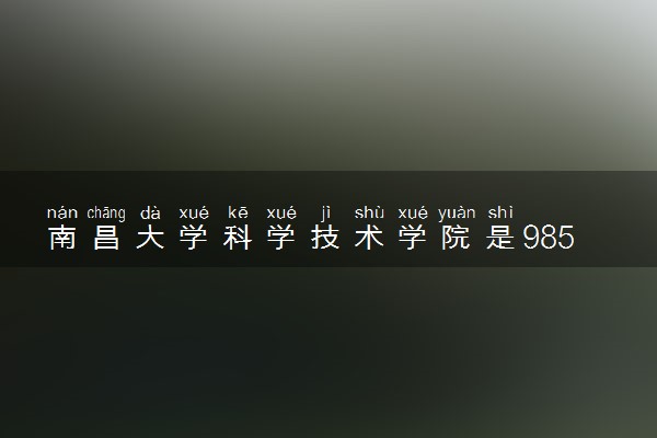 南昌大学科学技术学院是985还是211 录取分数线是多少