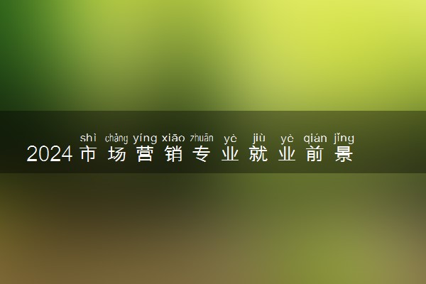 2024市场营销专业就业前景及方向 做什么工作
