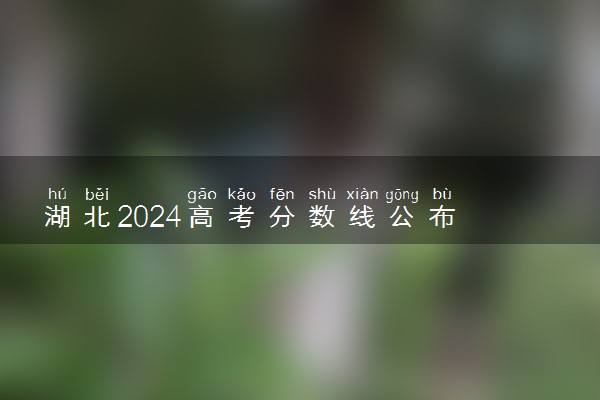 湖北2024高考分数线公布 各批次分数线是多少