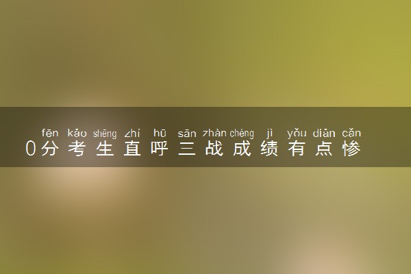 0分考生直呼三战成绩有点惨 不打算报志愿