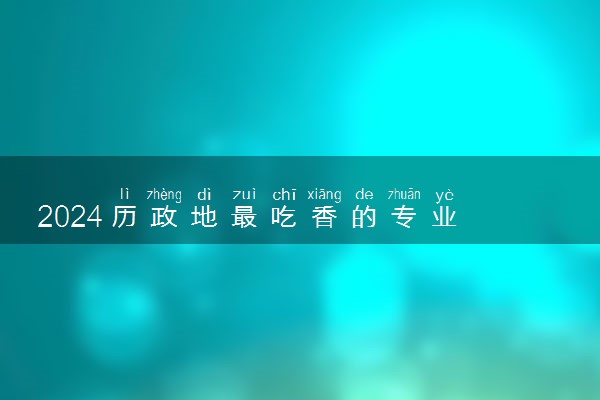 2024历政地最吃香的专业 哪些专业前景好