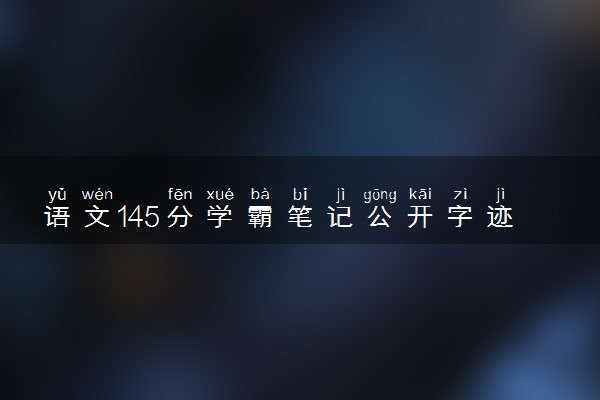 语文145分学霸笔记公开字迹清秀 怎么做到只扣5分的