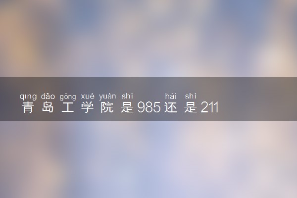 青岛工学院是985还是211 录取分数线是多少