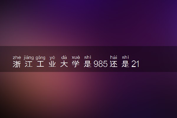 浙江工业大学是985还是211 录取分数线是多少
