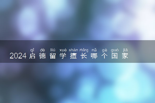 2024启德留学擅长哪个国家 口碑怎么样
