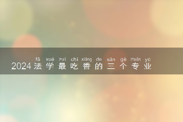 2024法学最吃香的三个专业 学什么工资高赚的多