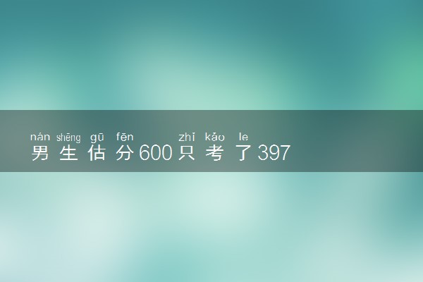 男生估分600只考了397 差距太大了