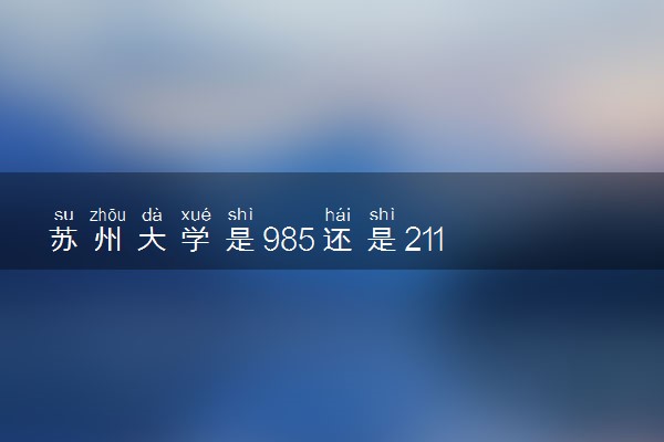 苏州大学是985还是211 录取分数线是多少