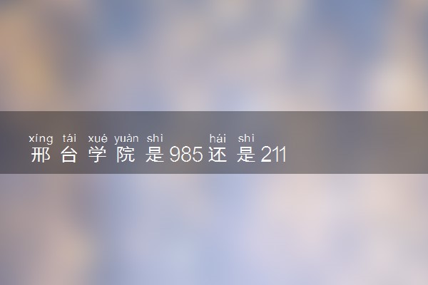 邢台学院是985还是211 录取分数线是多少