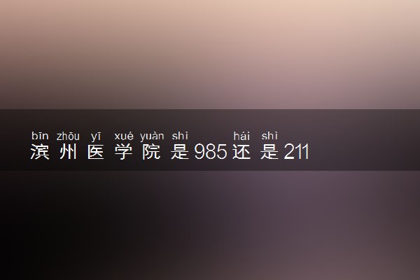 滨州医学院是985还是211 录取分数线是多少