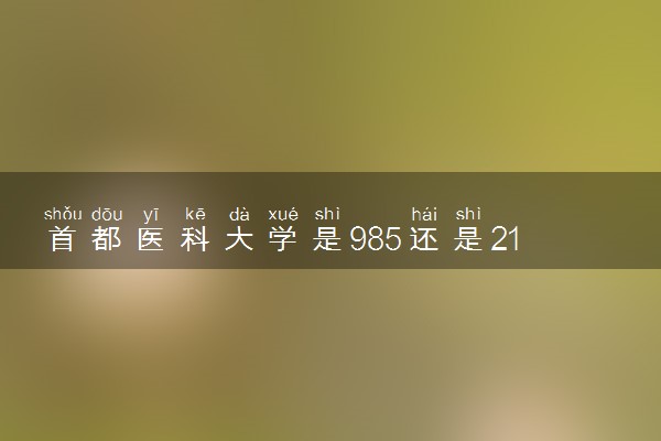 首都医科大学是985还是211 录取分数线是多少