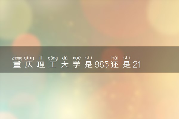 重庆理工大学是985还是211 录取分数线是多少
