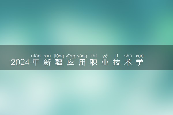 2024年新疆应用职业技术学院招生计划专业及各省录取分数线位次