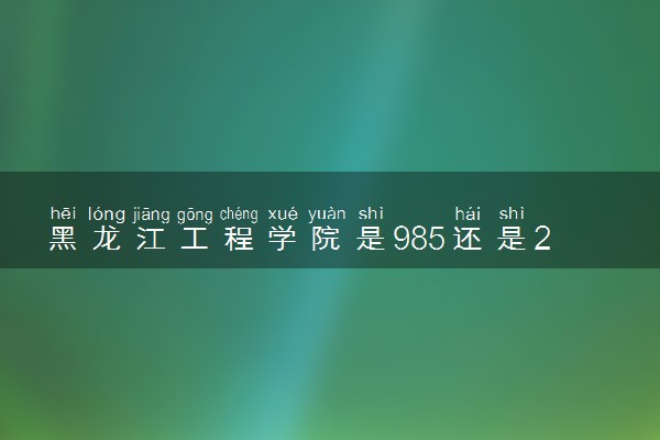 黑龙江工程学院是985还是211 录取分数线是多少