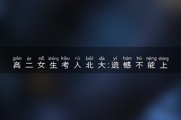 高二女生考入北大:遗憾不能上高三 妥妥的凡尔赛发言