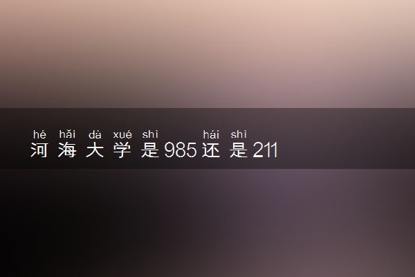 河海大学是985还是211 录取分数线是多少