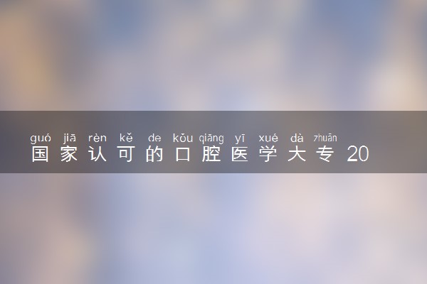 国家认可的口腔医学大专 2024哪些学校比较好