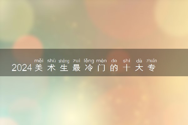 2024美术生最冷门的十大专业 不好就业的专业盘点