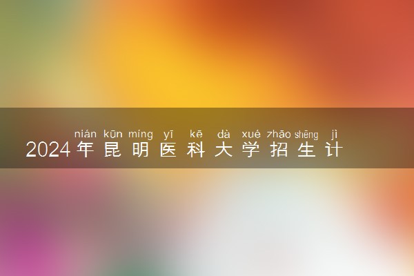 2024年昆明医科大学招生计划专业及各省录取分数线位次