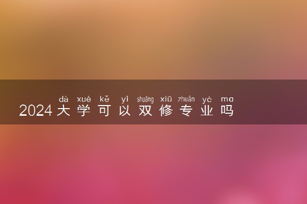 2024大学可以双修专业吗 要求有哪些
